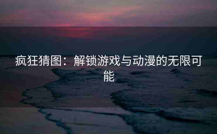 疯狂猜图：解锁游戏与动漫的无限可能