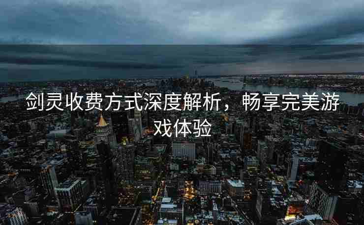 剑灵收费方式深度解析，畅享完美游戏体验