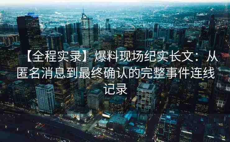 【全程实录】爆料现场纪实长文：从匿名消息到最终确认的完整事件连线记录