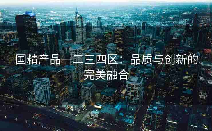 国精产品一二三四区：品质与创新的完美融合