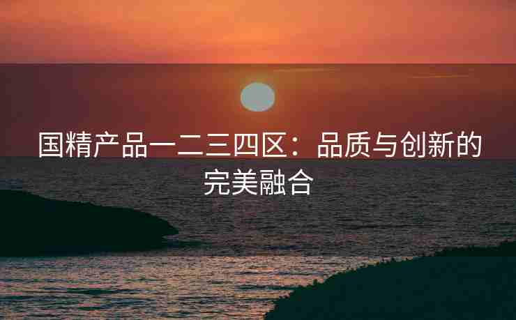国精产品一二三四区：品质与创新的完美融合