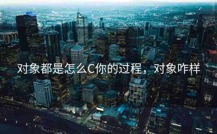 对象都是怎么C你的过程，对象咋样