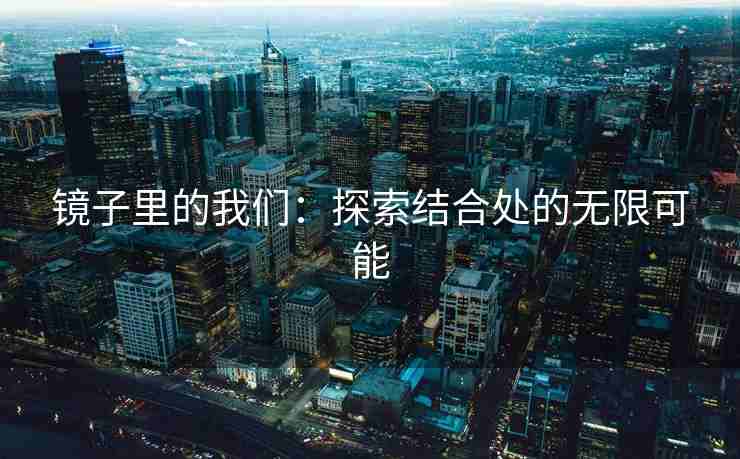 镜子里的我们：探索结合处的无限可能