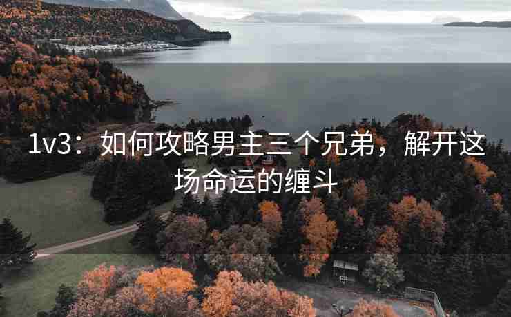 1v3：如何攻略男主三个兄弟，解开这场命运的缠斗