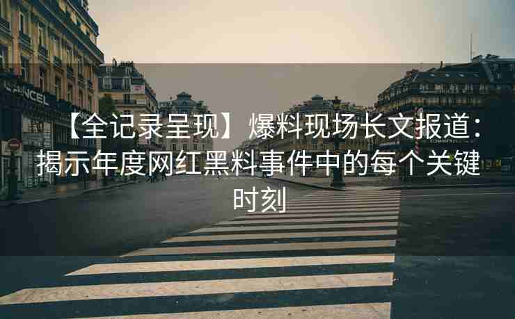 【全记录呈现】爆料现场长文报道：揭示年度网红黑料事件中的每个关键时刻