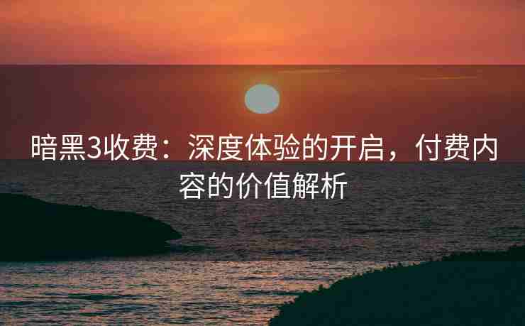 暗黑3收费：深度体验的开启，付费内容的价值解析