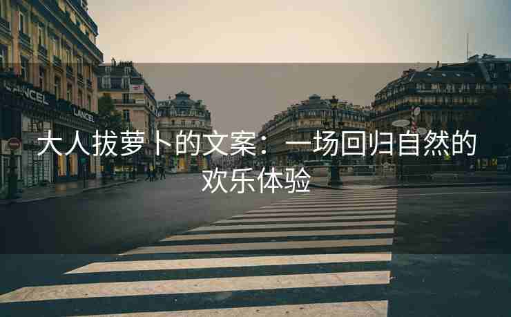 大人拔萝卜的文案：一场回归自然的欢乐体验