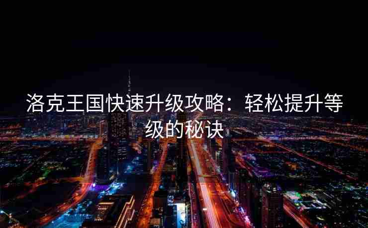 洛克王国快速升级攻略：轻松提升等级的秘诀