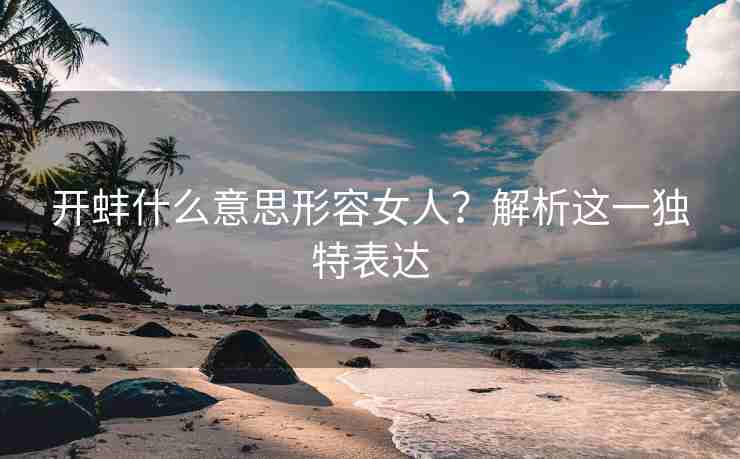 开蚌什么意思形容女人？解析这一独特表达