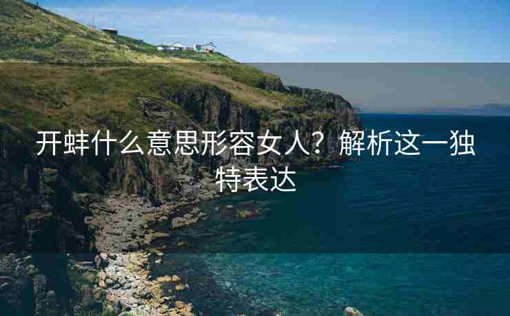 开蚌什么意思形容女人？解析这一独特表达