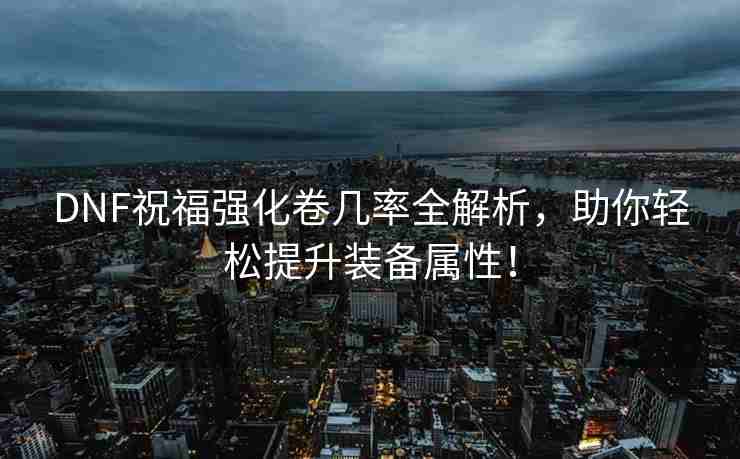 DNF祝福强化卷几率全解析，助你轻松提升装备属性！