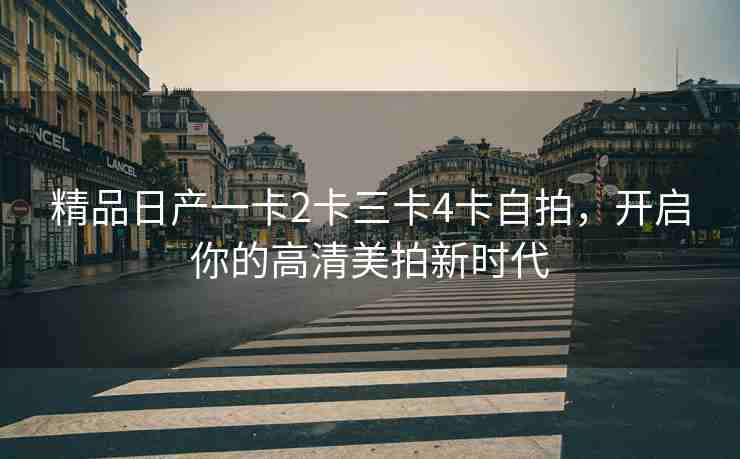 精品日产一卡2卡三卡4卡自拍，开启你的高清美拍新时代