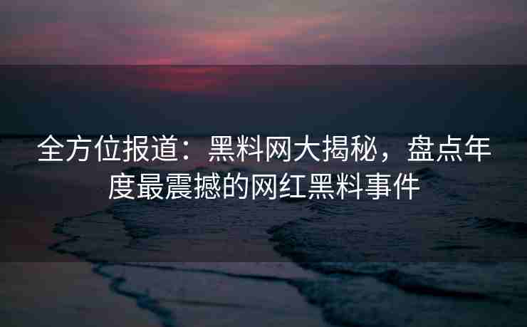 全方位报道：黑料网大揭秘，盘点年度最震撼的网红黑料事件