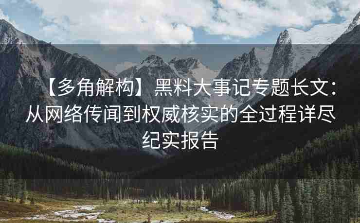 【多角解构】黑料大事记专题长文：从网络传闻到权威核实的全过程详尽纪实报告