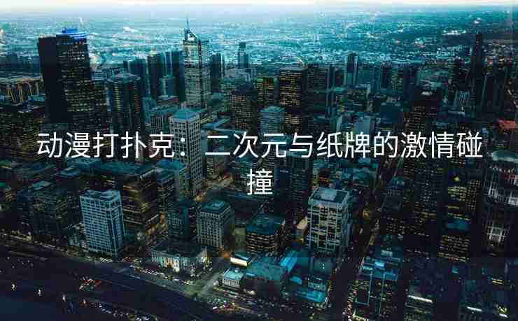 动漫打扑克：二次元与纸牌的激情碰撞