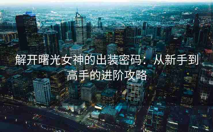 解开曙光女神的出装密码：从新手到高手的进阶攻略