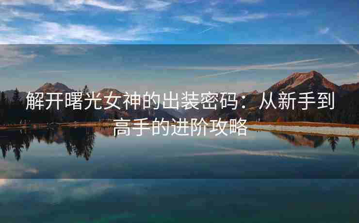 解开曙光女神的出装密码：从新手到高手的进阶攻略