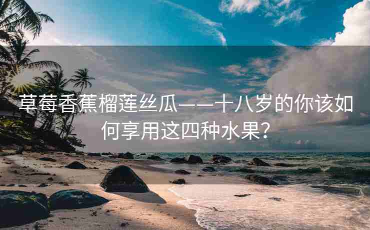 草莓香蕉榴莲丝瓜——十八岁的你该如何享用这四种水果？