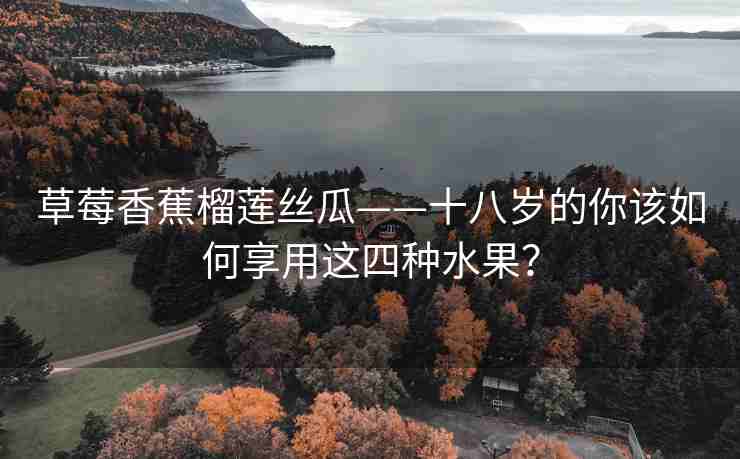 草莓香蕉榴莲丝瓜——十八岁的你该如何享用这四种水果？