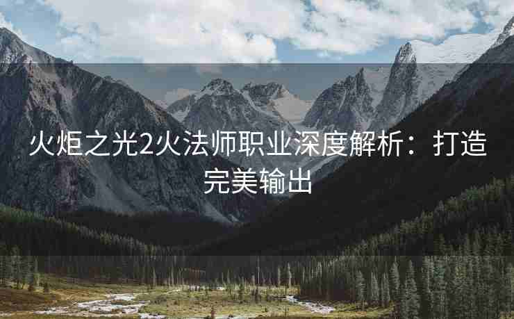 火炬之光2火法师职业深度解析：打造完美输出