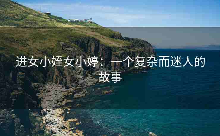 进女小姪女小婷：一个复杂而迷人的故事