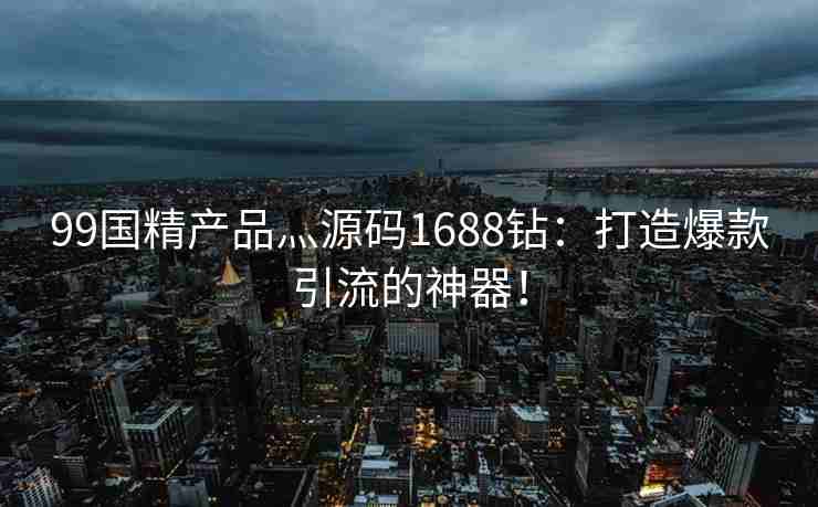 99国精产品灬源码1688钻：打造爆款引流的神器！