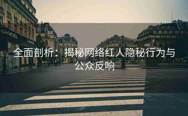 全面剖析：揭秘网络红人隐秘行为与公众反响