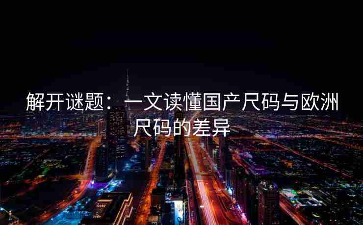 解开谜题：一文读懂国产尺码与欧洲尺码的差异
