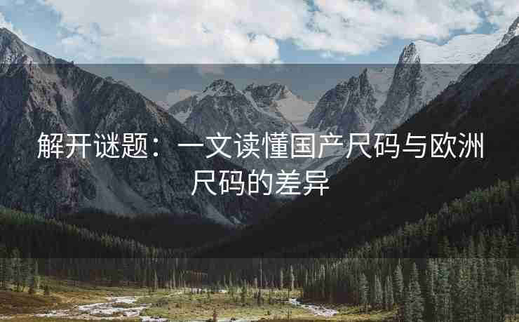 解开谜题：一文读懂国产尺码与欧洲尺码的差异