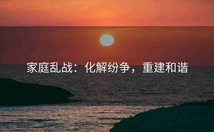 家庭乱战：化解纷争，重建和谐