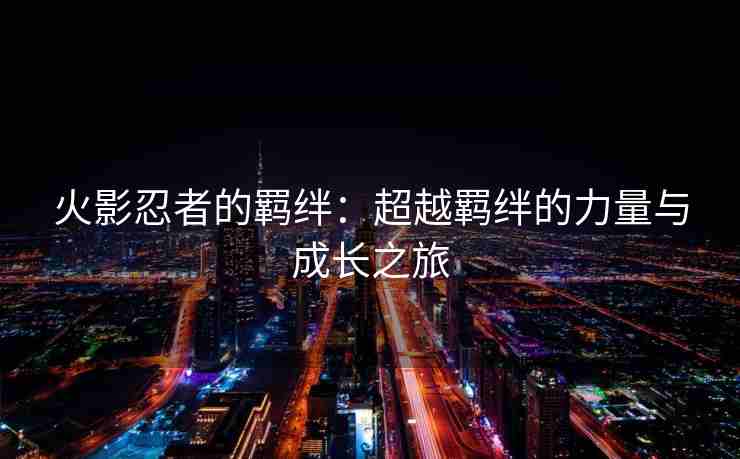 火影忍者的羁绊：超越羁绊的力量与成长之旅