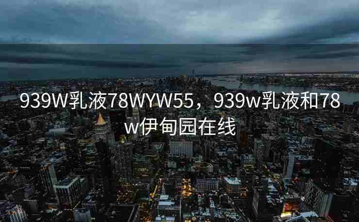 939W乳液78WYW55，939w乳液和78w伊甸园在线