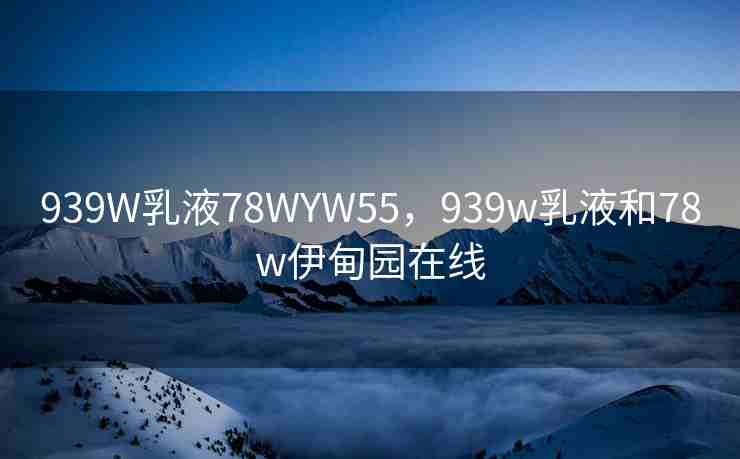 939W乳液78WYW55，939w乳液和78w伊甸园在线