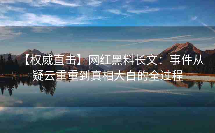 【权威直击】网红黑料长文：事件从疑云重重到真相大白的全过程