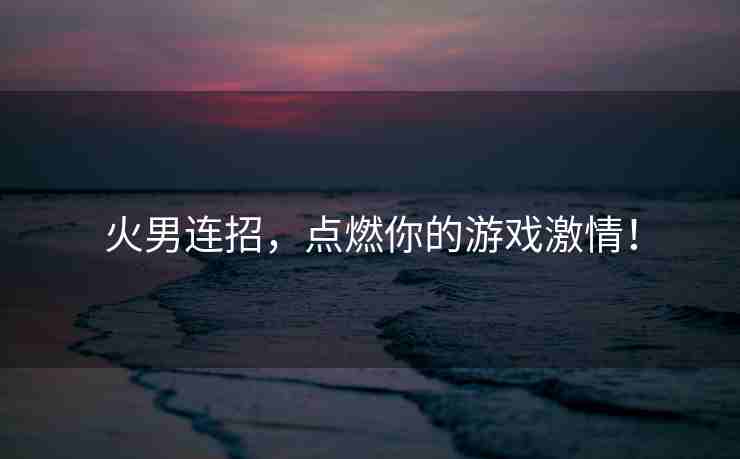 火男连招，点燃你的游戏激情！