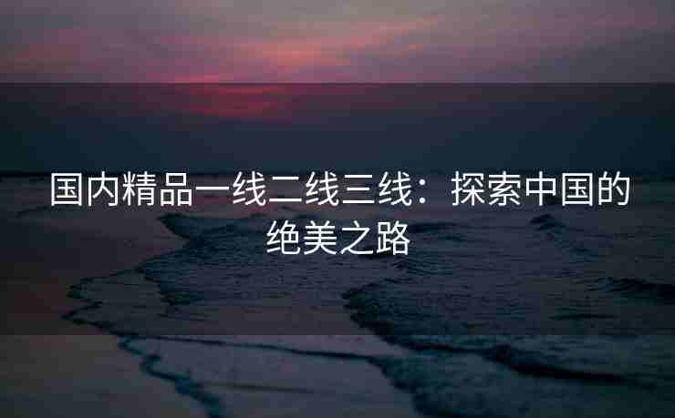 国内精品一线二线三线：探索中国的绝美之路