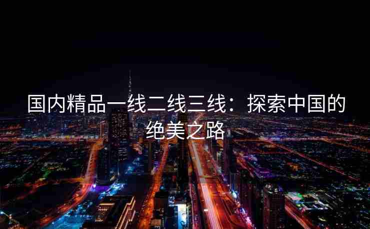 国内精品一线二线三线：探索中国的绝美之路