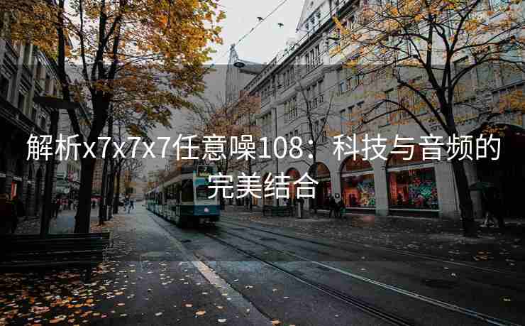 解析x7x7x7任意噪108：科技与音频的完美结合