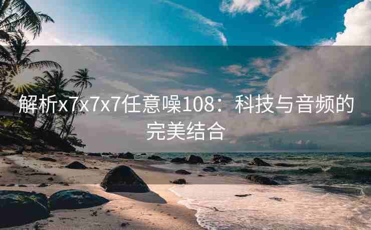 解析x7x7x7任意噪108：科技与音频的完美结合