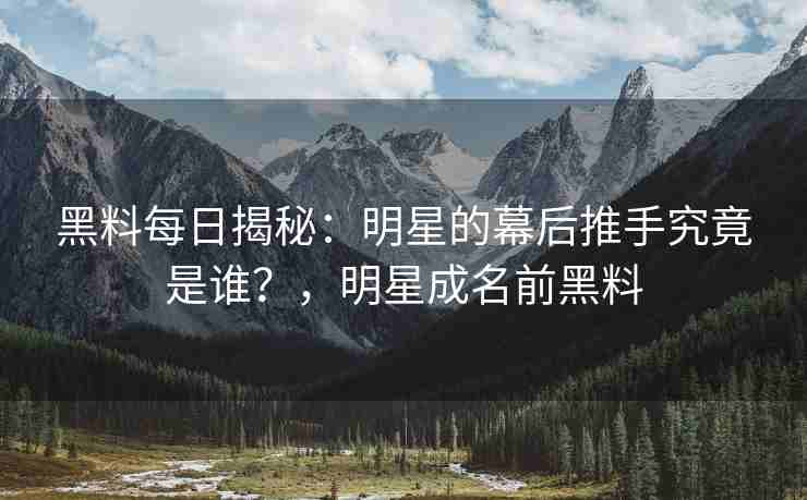 黑料每日揭秘：明星的幕后推手究竟是谁？，明星成名前黑料