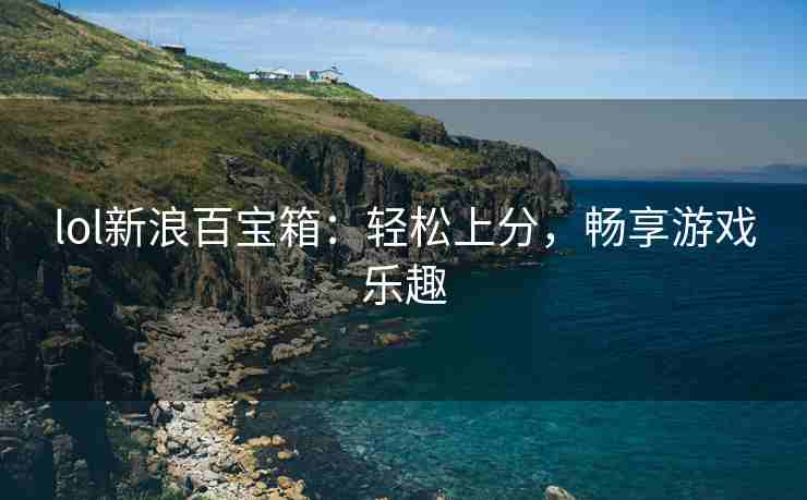 lol新浪百宝箱：轻松上分，畅享游戏乐趣