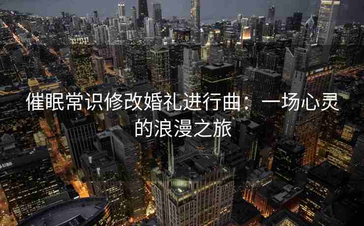 催眠常识修改婚礼进行曲：一场心灵的浪漫之旅