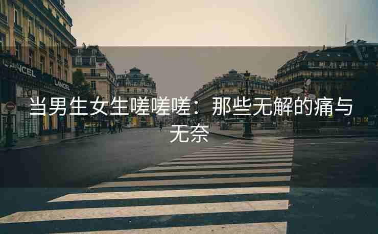 当男生女生嗟嗟嗟：那些无解的痛与无奈