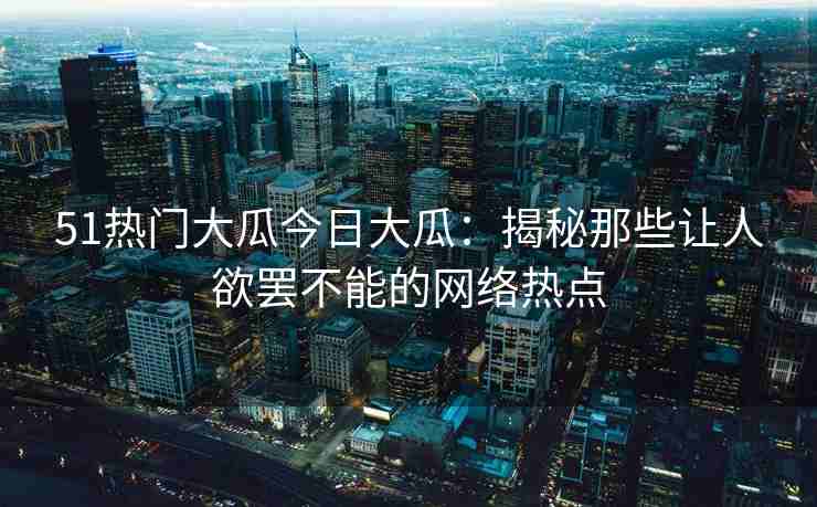 51热门大瓜今日大瓜：揭秘那些让人欲罢不能的网络热点