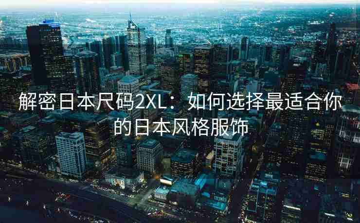 解密日本尺码2XL：如何选择最适合你的日本风格服饰