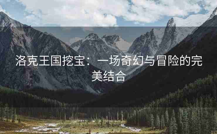 洛克王国挖宝：一场奇幻与冒险的完美结合