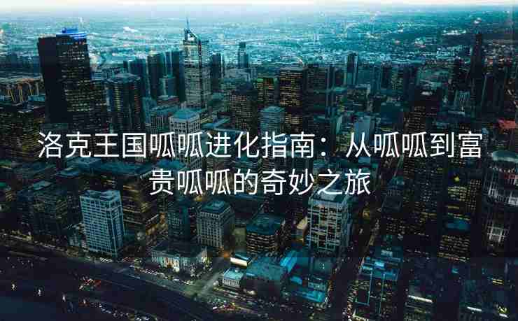 洛克王国呱呱进化指南：从呱呱到富贵呱呱的奇妙之旅