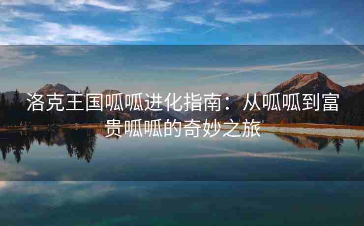 洛克王国呱呱进化指南：从呱呱到富贵呱呱的奇妙之旅