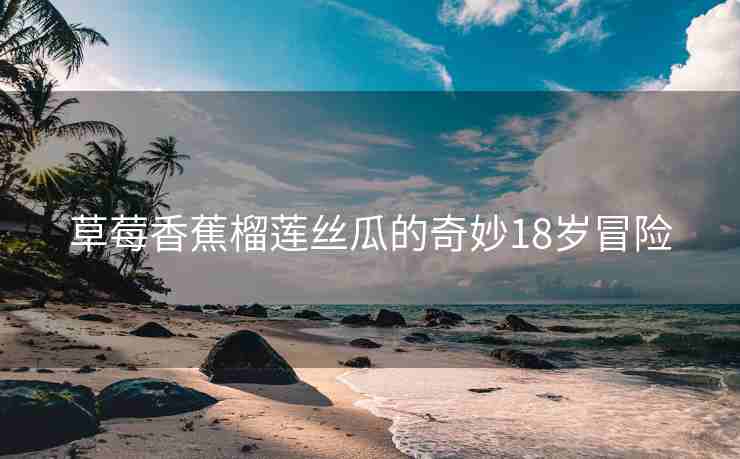 草莓香蕉榴莲丝瓜的奇妙18岁冒险