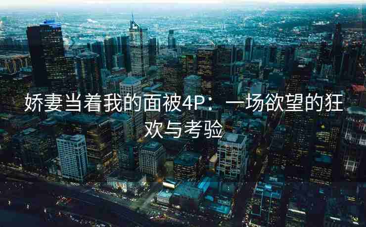 娇妻当着我的面被4P：一场欲望的狂欢与考验